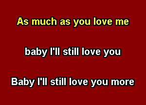 As much as you love me

baby I'll still love you

Baby I'll still love you more