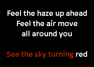 Feel the haze up ahead
Feel the air move
all around you

See the sky turning red