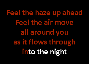 Feel the haze up ahead
Feel the air move

all around you
as it flows through
into the night