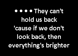 o 0 0 0 They can't
hold us back

'cause if we don't
look back, then
everything's brighter