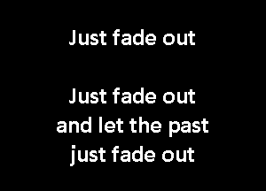 Just fade out

Just fade out
and let the past
just fade out