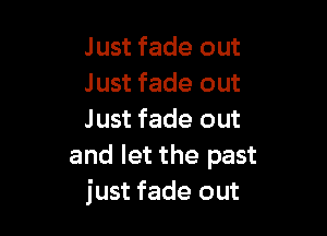 Just fade out
Just fade out

Just fade out
and let the past
just fade out