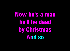 Now he's a man
he'll be dead

by Christmas
And so