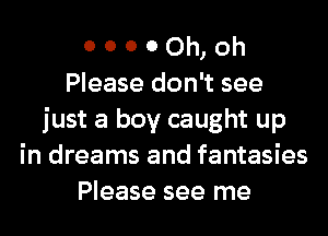 o o o 0 Oh, Oh
Please don't see
just a boy caught up
in dreams and fantasies
Please see me