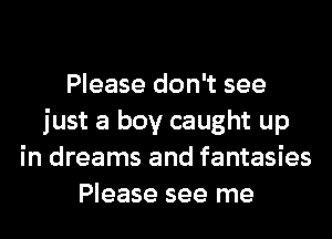 Please don't see
just a boy caught up
in dreams and fantasies
Please see me