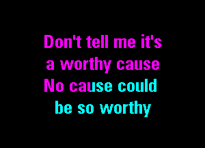 Don't tell me it's
a worthy cause

No cause could
be so worthy