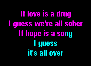 If love is a drug
I guess we're all sober

If hope is a song
lguess
it's all over