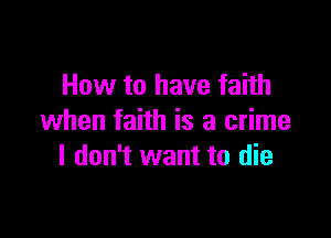 How to have faith

when faith is a crime
I don't want to die