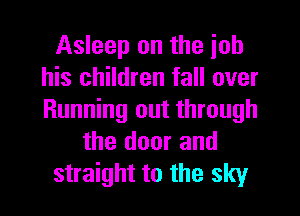 Asleep on the iob
his children fall over
Running out through

the door and
straight to the sky