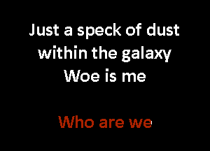 Just a speck of dust
within the galaxy

Woe is me

Who are we