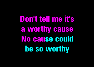 Don't tell me it's
a worthy cause

No cause could
be so worthy