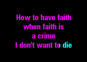 How to have faith
when faith is

a crime
I don't want to die