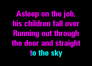 Asleep on the iob.
his children fall over
Running out through
the door and straight

to the sky