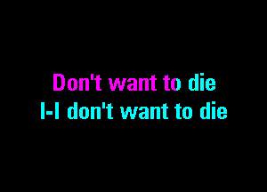 Don't want to die

l-l don't want to die