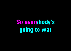 So everybody's

going to war