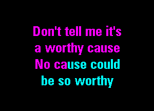 Don't tell me it's
a worthy cause

No cause could
be so worthy