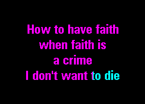 How to have faith
when faith is

a crime
I don't want to die