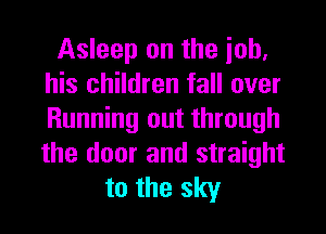 Asleep on the iob.
his children fall over
Running out through
the door and straight

to the sky