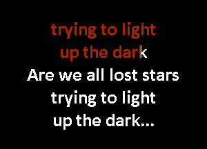 trying to light
up the dark

Are we all lost stars
trying to light
up the dark...