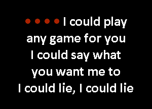 0 0 0 0 I could play
any game for you

I could say what
you want me to
I could lie, I could lie