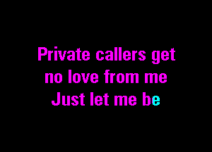 Private callers get

no love from me
Just let me be