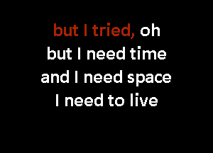 but I tried, oh
but I need time

and I need space
I need to live