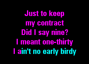 Just to keep
my contract

Did I say nine?
I meant one-thirty
I ain't no early hirdy