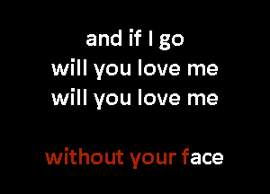 and if I go
will you love me

I need to live
without your face