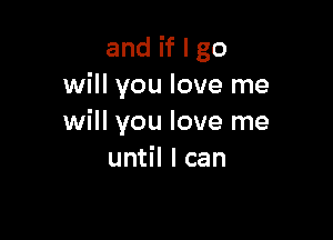 and if I go
will you love me

will you love me
until I can