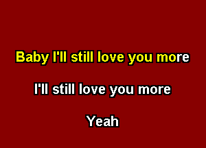Baby I'll still love you more

I'll still love you more

Yeah