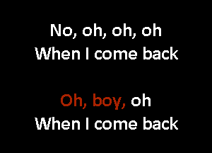 No, oh, oh, oh
When I come back

Oh, boy, oh
When I come back