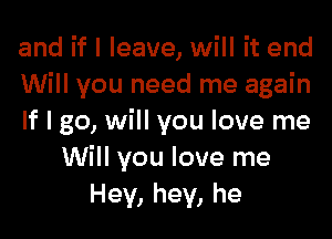 and if I leave, will it end
Will you need me again

If I go, will you love me
Will you love me
Hey, hey, he