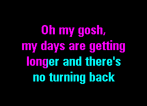 Oh my gosh,
my days are getting

longer and there's
no turning back