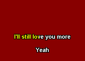 I'll still love you more

Yeah