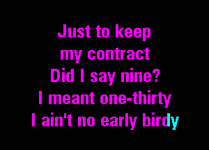 Just to keep
my contract

Did I say nine?
I meant one-thirty
I ain't no early hirdy