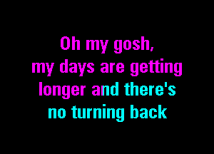 Oh my gosh,
my days are getting

longer and there's
no turning back