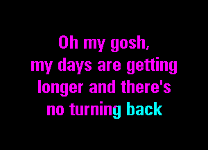 Oh my gosh,
my days are getting

longer and there's
no turning back