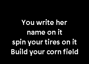 You write her

name on it
spin your tires on it
Build your corn field
