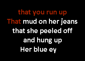 that you run up
That mud on her jeans
that she peeled off
.t a cloud back
behind county roads