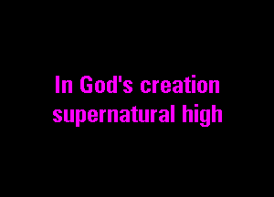 In God's creation

supernatural high