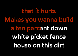 that it hurts
Makes you wanna build
a ten percent down
white picket fence
house on this dirt