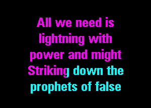 All we need is
lightning with

power and might
Striking down the
prophets of false
