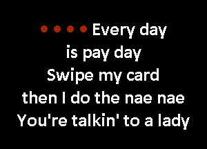 0 O 0 0 Every day
is pay day

Swipe my card
then I do the nae nae
You're talkin' to a lady