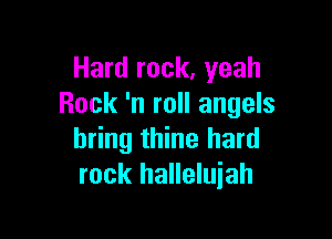 Hard rock, yeah
Rock 'n roll angels

bring thine hard
rock halleluiah
