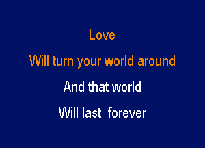Love

Will turn your world around

And that world

Will last forever