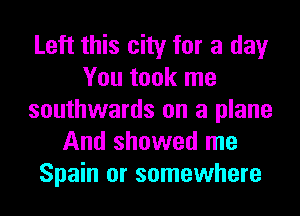 Left this city for a day
You took me
southwards on a plane
And showed me
Spain or somewhere