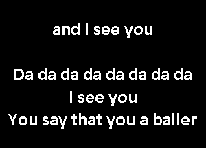 and I see you

Da da da da da da da da
I see you
You say that you a baller