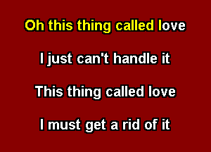 Oh this thing called love

Ijust can't handle it

This thing called love

I must get a rid of it