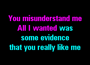 You misunderstand me
All I wanted was

some evidence
that you really like me