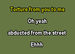 Torture from you to me

Oh yeah
abducted from the street

Ehhh